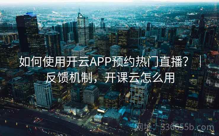 如何使用开云APP预约热门直播?|反馈机制,开课云怎么用 如何使用开云APP预约热门直播?|反馈机制,开课云怎么用