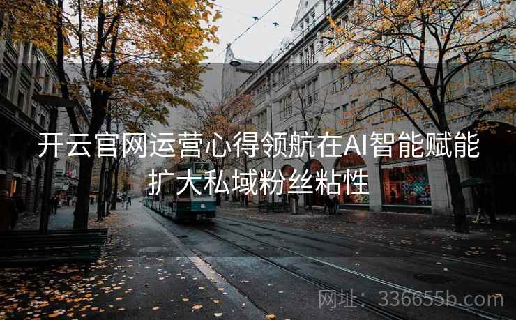 开云官网运营心得领航在AI智能赋能扩大私域粉丝粘性 开云官网运营心得领航在AI智能赋能扩大私域粉丝粘性