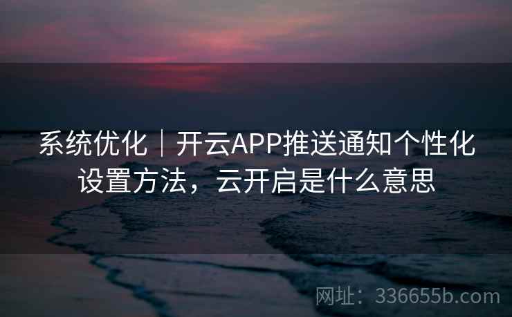 系统优化｜开云APP推送通知个性化设置方法，云开启是什么意思