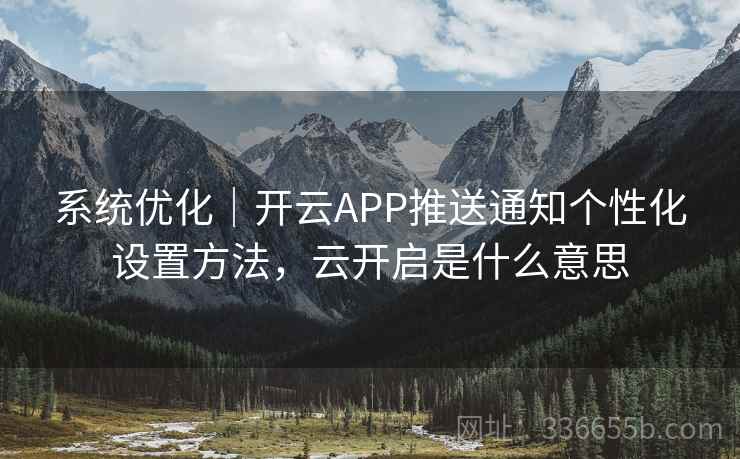 系统优化｜开云APP推送通知个性化设置方法，云开启是什么意思