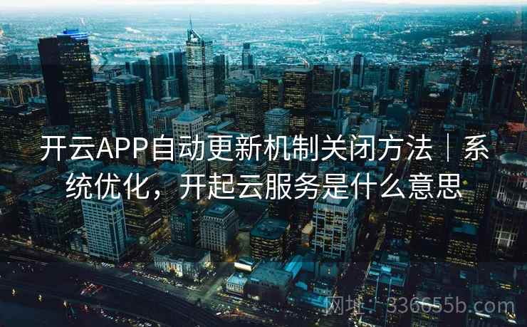 开云APP自动更新机制关闭方法｜系统优化，开起云服务是什么意思