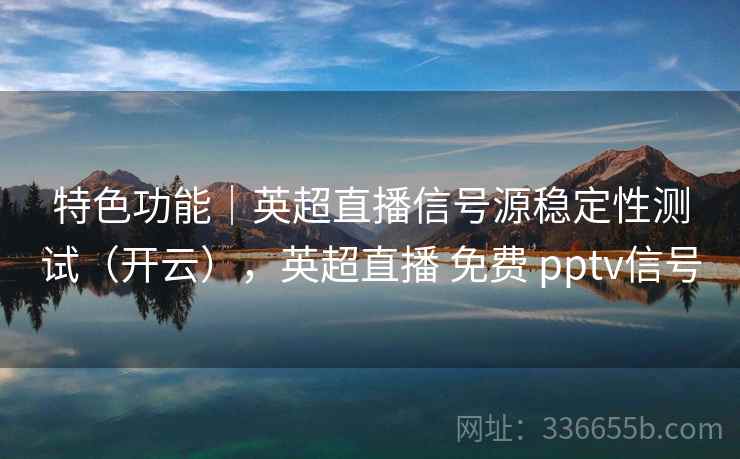 特色功能|英超直播信号源稳定性测试(开云),英超直播 免费 pptv信号 特色功能|英超直播信号源稳定性测试(开云),英超直播 免费 pptv信号