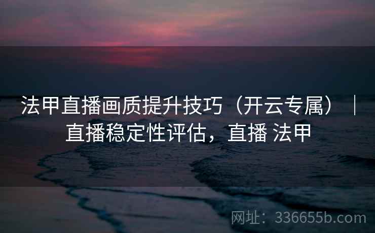 法甲直播画质提升技巧(开云专属)|直播稳定性评估,直播 法甲 法甲直播画质提升技巧(开云专属)|直播稳定性评估,直播 法甲