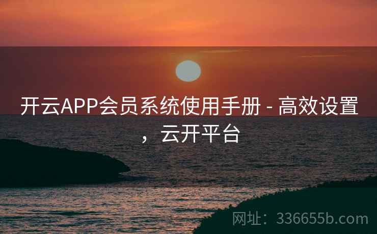 开云APP会员系统使用手册 - 高效设置,云开平台 开云APP会员系统使用手册 - 高效设置,云开平台