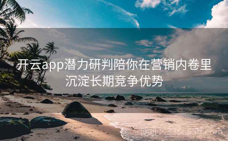 开云app潜力研判陪你在营销内卷里沉淀长期竞争优势 开云app潜力研判陪你在营销内卷里沉淀长期竞争优势