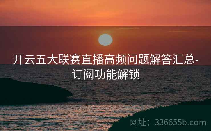 开云五大联赛直播高频问题解答汇总-订阅功能解锁 开云五大联赛直播高频问题解答汇总-订阅功能解锁