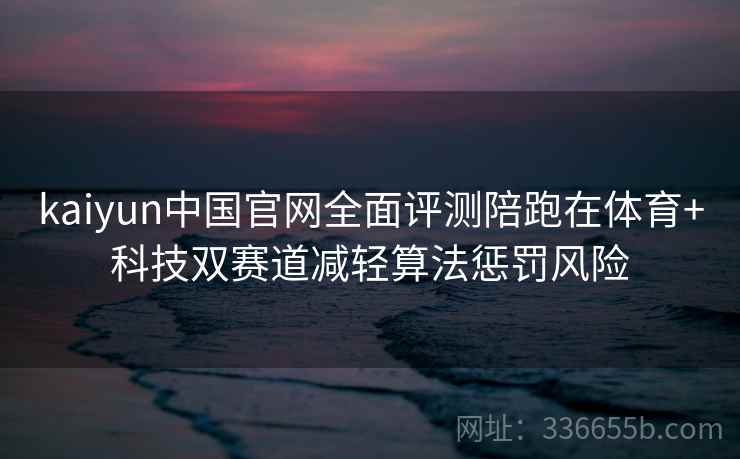 kaiyun中国官网全面评测陪跑在体育+科技双赛道减轻算法惩罚风险