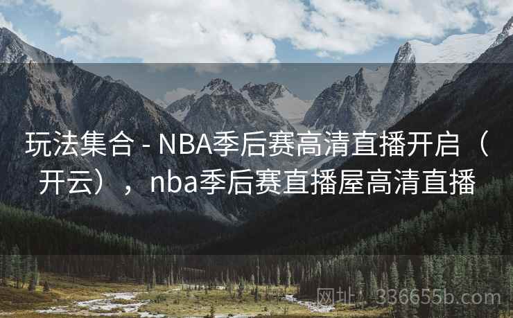 玩法集合 - NBA季后赛高清直播开启（开云），nba季后赛直播屋高清直播