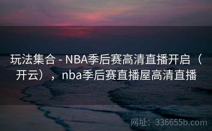 玩法集合 - NBA季后赛高清直播开启（开云），nba季后赛直播屋高清直播