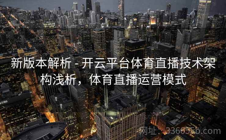 新版本解析 - 开云平台体育直播技术架构浅析，体育直播运营模式