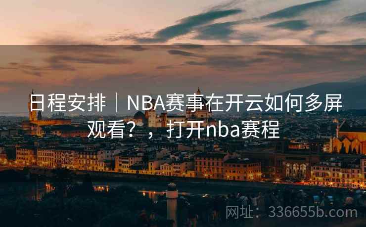 日程安排|NBA赛事在开云如何多屏观看?,打开nba赛程 日程安排|NBA赛事在开云如何多屏观看?,打开nba赛程