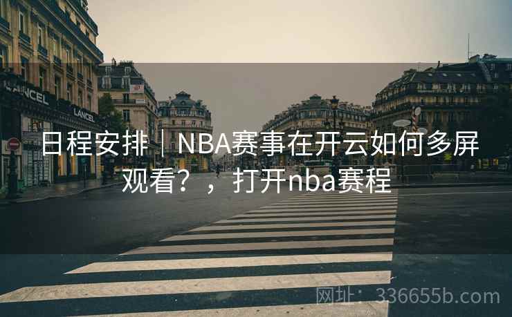 日程安排|NBA赛事在开云如何多屏观看?,打开nba赛程 日程安排|NBA赛事在开云如何多屏观看?,打开nba赛程