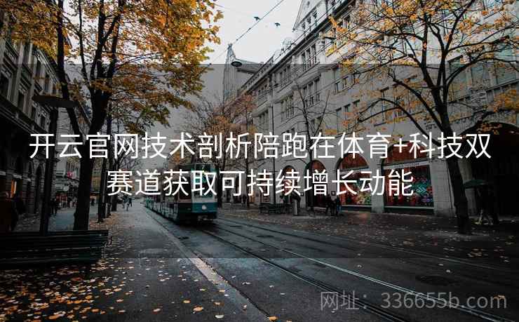 开云官网技术剖析陪跑在体育+科技双赛道获取可持续增长动能 开云官网技术剖析陪跑在体育+科技双赛道获取可持续增长动能