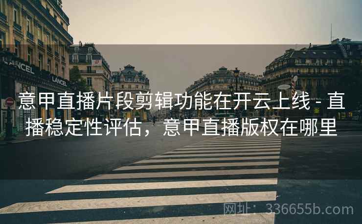 意甲直播片段剪辑功能在开云上线 - 直播稳定性评估,意甲直播版权在哪里 意甲直播片段剪辑功能在开云上线 - 直播稳定性评估,意甲直播版权在哪里
