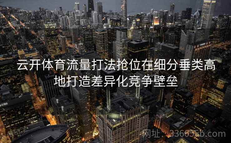 云开体育流量打法抢位在细分垂类高地打造差异化竞争壁垒